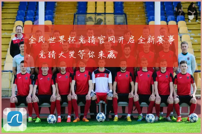 全民世界杯竞猜官网开启全新赛事，竞猜大奖等你来赢