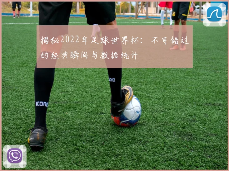 揭秘2022年足球世界杯：不可错过的经典瞬间与数据统计