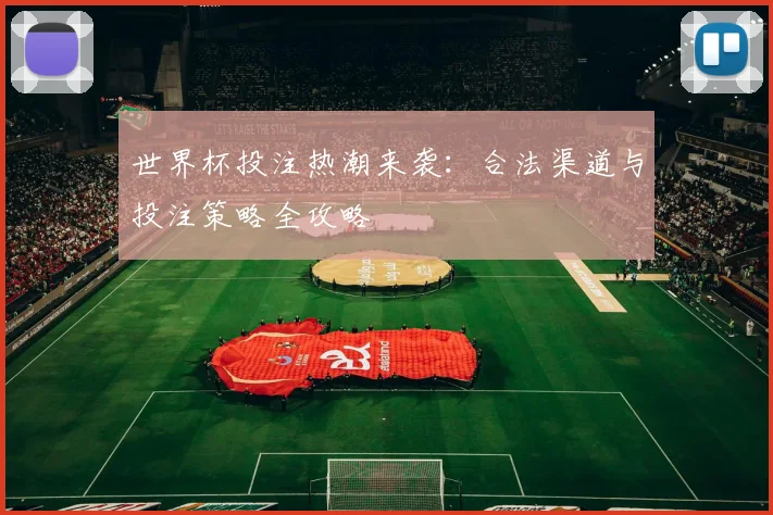世界杯投注热潮来袭：合法渠道与投注策略全攻略