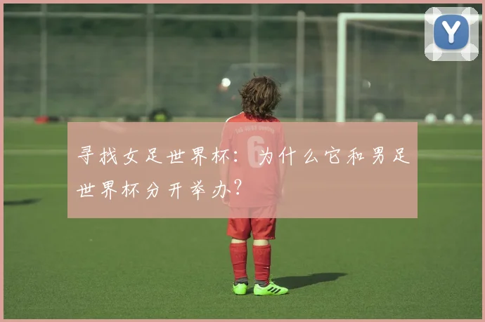 寻找女足世界杯：为什么它和男足世界杯分开举办？