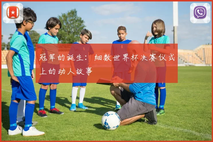 冠军的诞生：细数世界杯决赛仪式上的动人故事