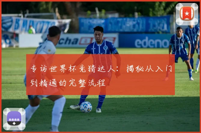 专访世界杯竞猜达人：揭秘从入门到精通的完整流程