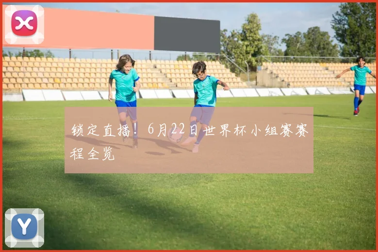锁定直播！6月22日世界杯小组赛赛程全览