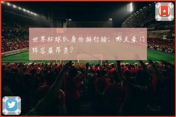 世界杯球队身价排行榜：哪支豪门阵容最昂贵？