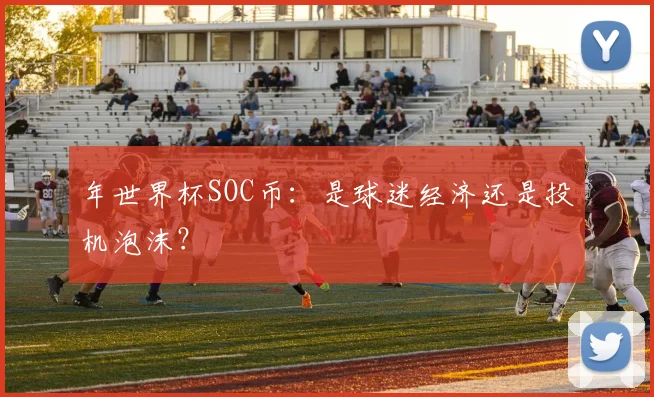 年世界杯SOC币:是球迷经济还是投机泡沫?