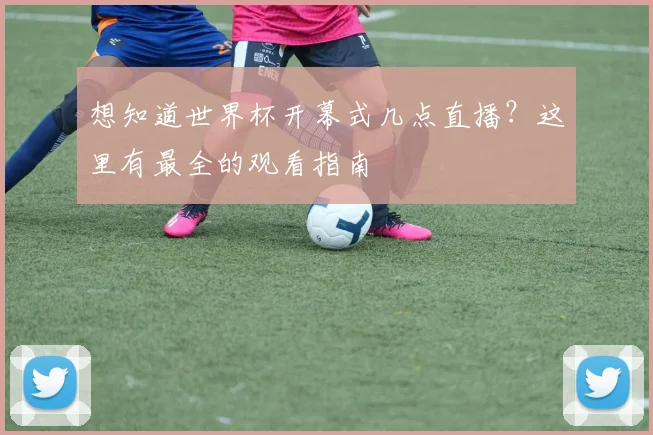 想知道世界杯开幕式几点直播?这里有最全的观看指南