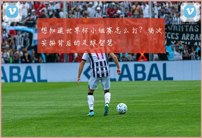 想知道世界杯小组赛怎么打?场次安排背后的足球智慧