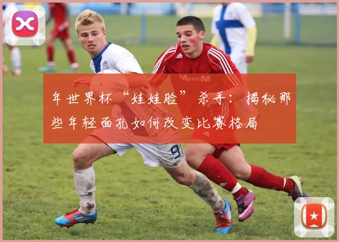 年世界杯“娃娃脸”杀手:揭秘那些年轻面孔如何改变比赛格局