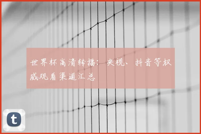 世界杯高清转播:央视、抖音等权威观看渠道汇总