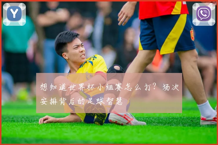 想知道世界杯小组赛怎么打?场次安排背后的足球智慧